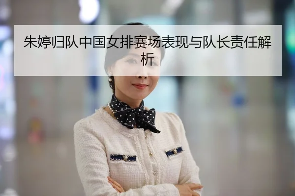 朱婷归队中国女排赛场表现与队长责任解析